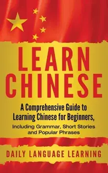 Learn Chinese: A Comprehensive Guide to Learning Chinese for Beginners, Including Grammar, Short Stories and Popular Phrases, Hardcover/Daily Language Learning