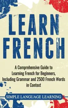 Learn French: A Comprehensive Guide to Learning French for Beginners, Including Grammar and 2500 French Words in Context, Hardcover/Simple Language Learning