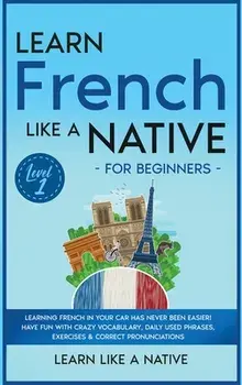 Learn French Like a Native for Beginners - Level 1: Learning French in Your Car Has Never Been Easier! Have Fun with Crazy Vocabulary, Daily Used Phra/***