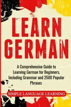 Learn German: A Comprehensive Guide to Learning German for Beginners, Including Grammar and 2500 Popular Phrases, Paperback/Simple Language Learning