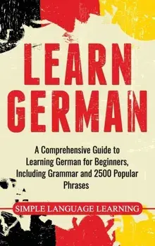 Learn German: A Comprehensive Guide to Learning German for Beginners, Including Grammar and 2500 Popular Phrases, Hardcover/Daily Language Learning