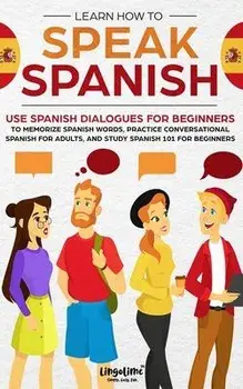 Learn How to Speak Spanish: Use Spanish Dialogues for Beginners to Memorize Spanish Words, Practice Conversational Spanish for Adults, and Study S, Paperback/Scott Beckett