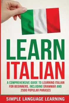 Learn Italian: A Comprehensive Guide to Learning Italian for Beginners, Including Grammar and 2500 Popular Phrases/Simple Language Learning