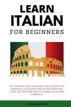 Learn Italian For Beginners: The Ultimate Italian Language Learning Guide For Beginners. Learn Beginner Italian Step by Step With Fast Track Tips T/Laura Mancini