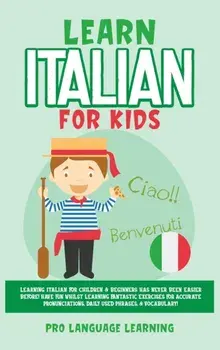 Learn Italian for Kids: Learning Italian for Children & Beginners Has Never Been Easier Before! Have Fun Whilst Learning Fantastic Exercises f/Pro Language Learning