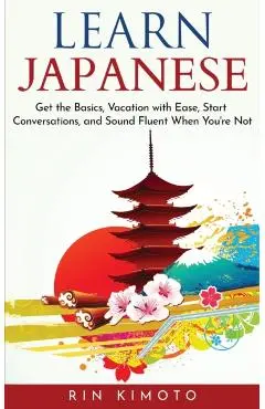 Learn Japanese: Get the Basics, Vacation with Ease, Start Conversations, and Sound Fluent When You're Not - Rin Kimoto