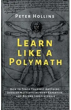 Learn Like a Polymath: How to Teach Yourself Anything, Develop Multidisciplinary Expertise, and Become Irreplaceable - Peter Hollins