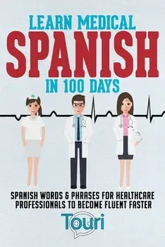 Learn Medical Spanish in 100 Days: Spanish Words & Phrases for Healthcare Professionals to Become Fluent Faster/Touri Language Learning