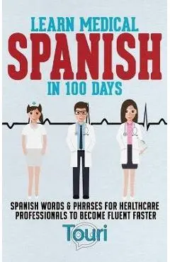 Learn Medical Spanish in 100 Days: Spanish Words & Phrases for Healthcare Professionals to Become Fluent Faster - Touri Language Learning