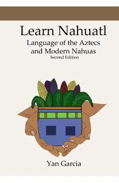 Learn Nahuatl, Language of the Aztecs and Modern Nahuas: Second Edition - Yan Garcia