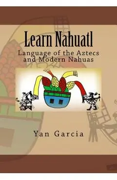 Learn Nahuatl: Language of the Aztecs and Modern Nahuas - Yan Garcia