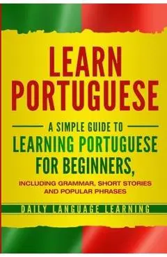 Learn Portuguese: A Simple Guide to Learning Portuguese for Beginners, Including Grammar, Short Stories and Popular Phrases - Daily Language Learning