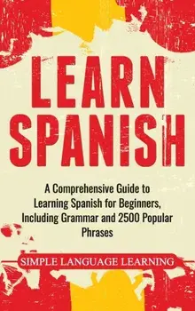 Learn Spanish: A Comprehensive Guide to Learning Spanish for Beginners, Including Grammar and 2500 Popular Phrases, Hardcover/Simple Language Learning