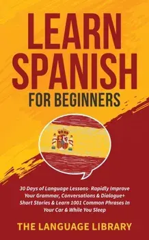 Learn Spanish For Beginners: 30 Days of Language Lessons- Rapidly Improve Your Grammar, Conversations& Dialogue+ Short Stories& Learn 1001 Common P/***