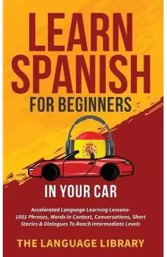 Learn Spanish For Beginners In Your Car: Accelerated Language Learning Lessons- 1001 Phrases, Words In Context, Conversations, Short Stories& Dialogue - The Language Library