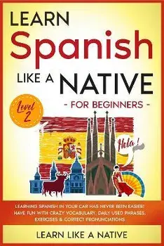 Learn Spanish Like a Native for Beginners - Level 2: Learning Spanish in Your Car Has Never Been Easier! Have Fun with Crazy Vocabulary, Daily Used Ph/***