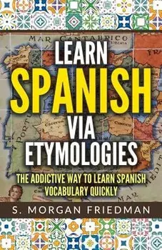 Learn Spanish Via Etymologies: The Addictive Way to Learn Spanish Quickly, Paperback/S. Morgan Friedman