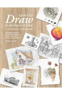 Learn to Draw in an Hour a Day: Techniques, Exercises and Practice Projects to Master the Art of Drawing and Painting - Richard Taylor