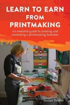 Learn to Earn from Printmaking: An Essential Guide to Creating and Marketing a Printmaking Business, Paperback/Susan Yeates