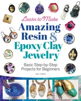 Learn to Make Amazing Resin & Epoxy Clay Jewelry. Basic Step-by-Step Projects for Beginners, Paperback/Gay Isber