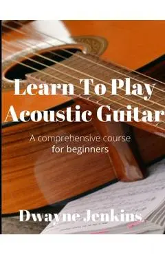 Learn To Play Acoustic Guitar: A comprehensive course for beginners - Dwayne Jenkins