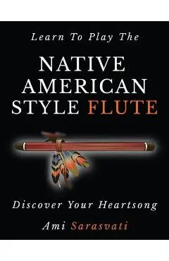 Learn to Play the Native American Style Flute: Discover Your Heartsong - Ami Sarasvati