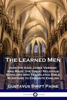 Learned Men: How the King James Version was Made; the Great Religious Scholars who Translated Bible Scripture to Exquisite English/Gustavus Swift Paine