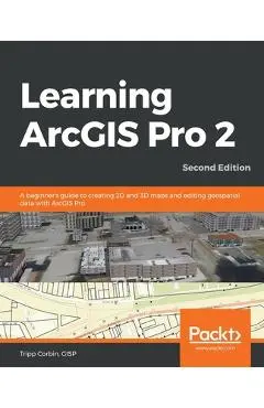 Learning ArcGIS Pro 2 - Second Edition: A beginner's guide to creating 2D and 3D maps and editing geospatial data with ArcGIS Pro - Gisp Tripp Corbin