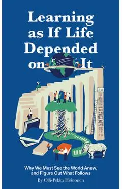 Learning as If Life Depended on It: Why We Must See the World Anew, and Figure Out What Follows - Olli-pekka Heinonen