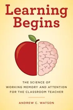 Learning Begins: The Science of Working Memory and Attention for the Classroom Teacher, Paperback/Andrew C. Watson