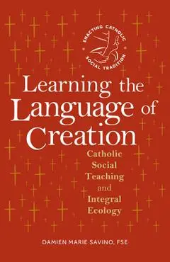 Learning the Language of Creation: Catholic Social Teaching and Integral Ecology - Damien Marie Savino