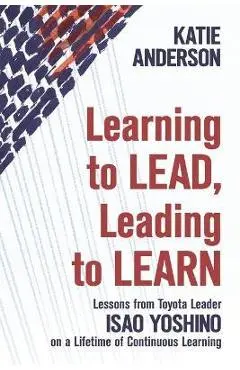 Learning to Lead, Leading to Learn: Lessons from Toyota Leader Isao Yoshino on a Lifetime of Continuous Learning - Isao Yoshino