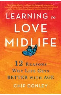Learning to Love Midlife: 12 Reasons Why Life Gets Better with Age - Chip Conley
