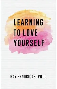 Learning To Love Yourself - Gay Hendricks Ph. D.
