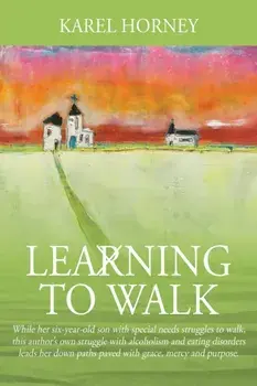 Learning to Walk: While her six-year-old son with special needs struggles to walk, this author's own struggle with alcoholism and eating/Karel Horney