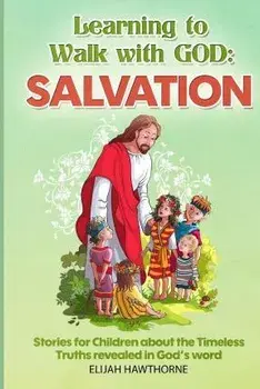 Learning to Walk with God: Salvation: Stories and Lessons for Children about the Timeless Truths Revealed in the Bible, Paperback/Elijah Hawthorne