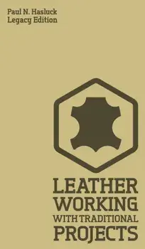 Leather Working With Traditional Projects (Legacy Edition): A Classic Practical Manual For Technique, Tooling, Equipment, And Plans For Handcrafted It/Paul N. Hasluck