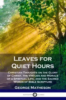 Leaves for Quiet Hours: Christian Thoughts on the Glory of Christ, the Virtues and Morals of a Spiritual Life, and the Sacred Words of Bible S, Paperback/George Matheson