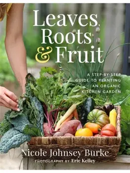 Leaves, Roots & Fruit. A Step-by-Step Guide to Planting an Organic Kitchen Garden, Paperback/Nicole Johnsey Burke