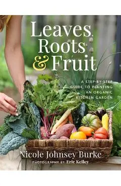 Leaves, Roots & Fruit: A Step-By-Step Guide to Planting an Organic Kitchen Garden - Nicole Johnsey Burke