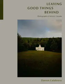 Leaving Good Things Behind. Photographs of Atlantic Canada, Hardback/Darren Calabrese