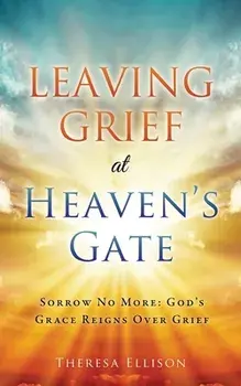 Leaving Grief at Heaven's Gate: Sorrow No More: God's Grace Reigns Over Grief, Paperback/Theresa Ellison