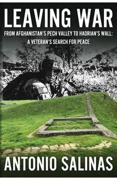 Leaving War: From Afghanistan's Pech Valley To Hadrian's Wall - A Veteran's Search For Peace - Antonio Salinas