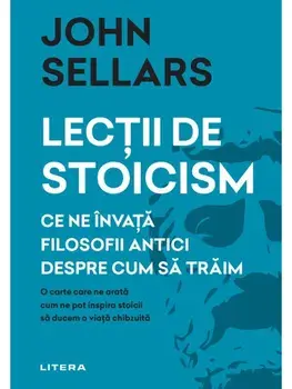 Lectii de stoicism. Ce ne invata filosofii antici despre cum sa traim. O carte care ne arata cum ne pot inspira stoicii sa ducem o viata chibzuita/John Sellars