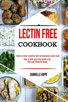 Lectin Free Cookbook: How to Kick-start the Lectin-free Diet and Potential Risks (Want to Have a Healthy Diet by Choosing a Safe Food ?)/Dannielle Hoppe