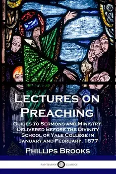 Lectures on Preaching: Guides to Sermons and Ministry, Delivered Before the Divinity School of Yale College in January and February, 1877/Phillips Brooks
