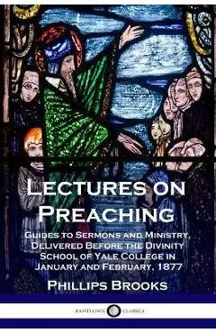 Lectures on Preaching: Guides to Sermons and Ministry, Delivered Before the Divinity School of Yale College in January and February, 1877 - Phillips Brooks