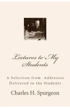 Lectures to My Students: A Selection from Addresses Delivered to the Students - Charles H. Spurgeon