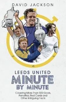 Leeds United Minute By Minute. Covering More Than 500 Goals, Penalties, Red Cards and Other Intriguing Facts, Hardback/David Jackson