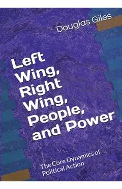 Left Wing, Right Wing, People, and Power: The Core Dynamics of Political Action - Douglas Giles